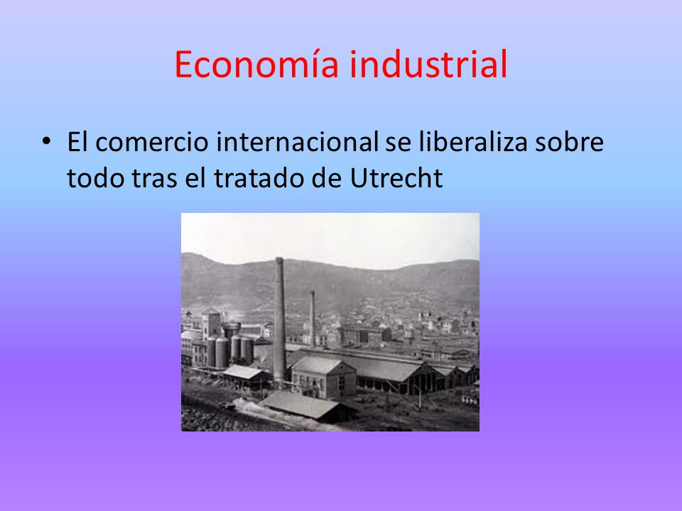 Economía industrial El comercio internacional se liberaliza sobre todo tras el tratado de Utrecht
