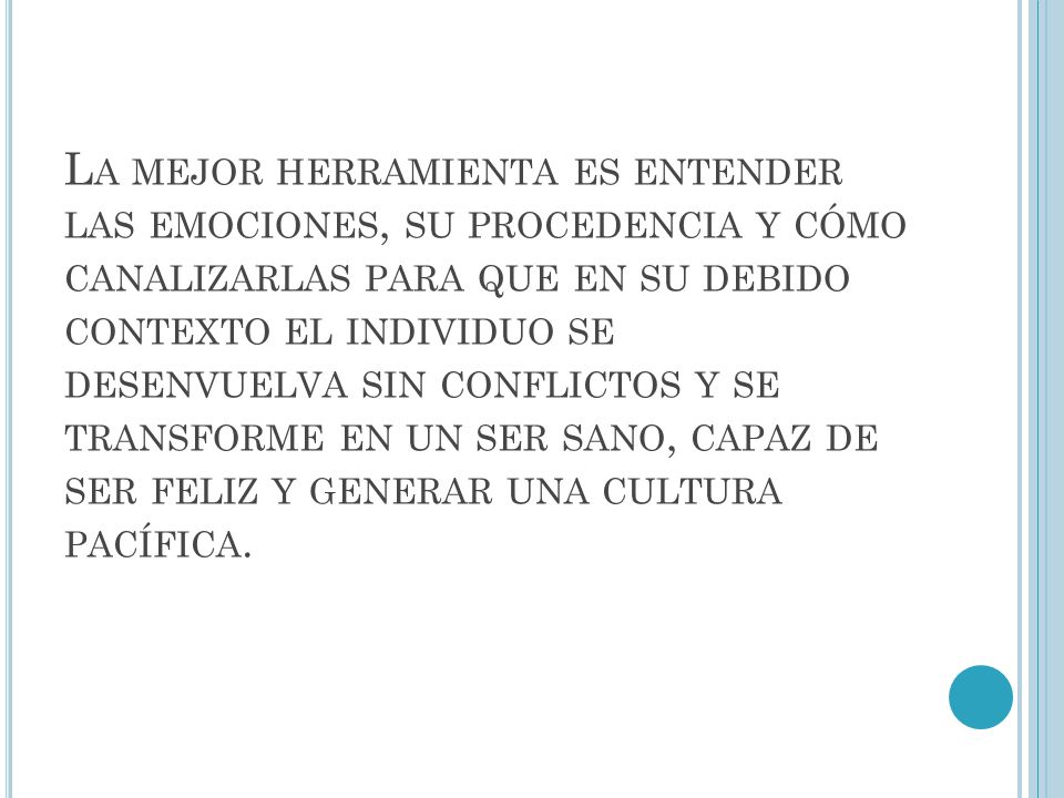 La mejor herramienta es entender las emociones, su procedencia y cómo canalizarlas para que en su debido contexto el individuo se desenvuelva sin conflictos y se transforme en un ser sano, capaz de ser feliz y generar una cultura pacífica.