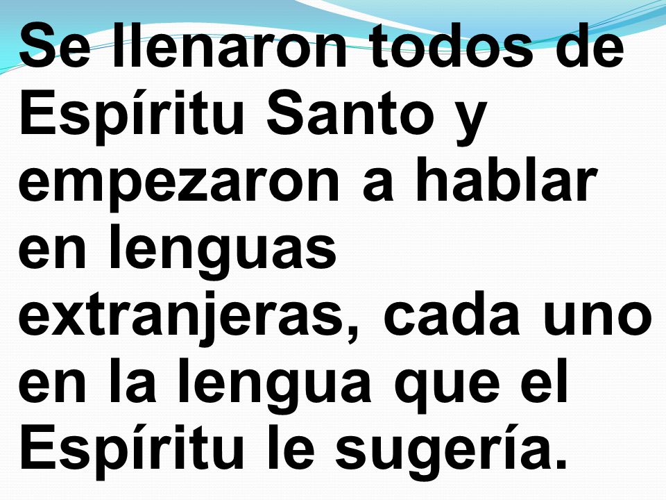 Se llenaron todos de Espíritu Santo y empezaron a hablar en lenguas extranjeras, cada uno en la lengua que el Espíritu le sugería.