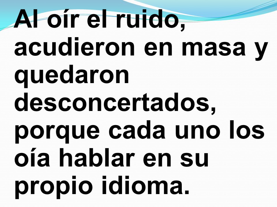 Al oír el ruido, acudieron en masa y quedaron desconcertados, porque cada uno los oía hablar en su propio idioma.
