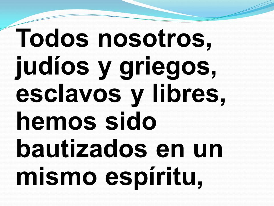 Todos nosotros, judíos y griegos, esclavos y libres, hemos sido bautizados en un mismo espíritu,