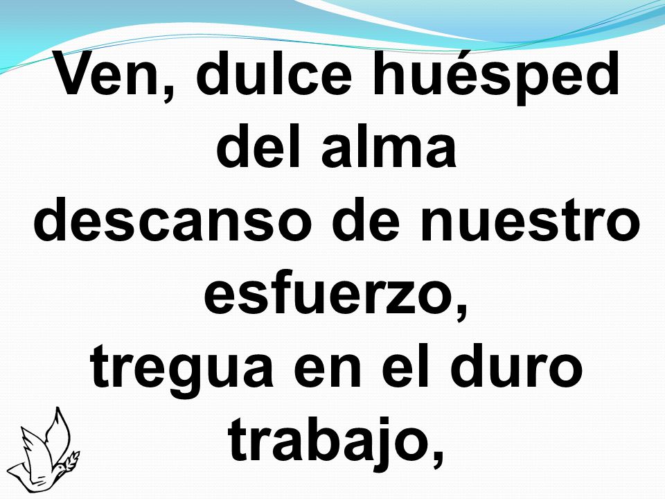Ven, dulce huésped del alma descanso de nuestro esfuerzo, tregua en el duro trabajo,