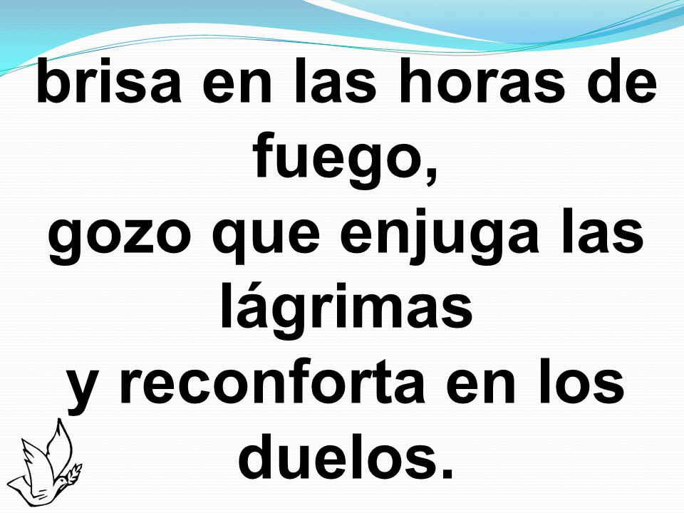 brisa en las horas de fuego, gozo que enjuga las lágrimas y reconforta en los duelos.