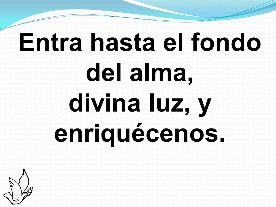 Entra hasta el fondo del alma, divina luz, y enriquécenos.