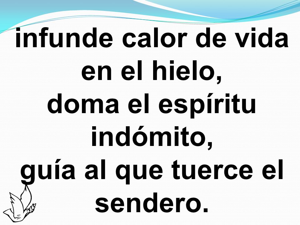 infunde calor de vida en el hielo, doma el espíritu indómito, guía al que tuerce el sendero.
