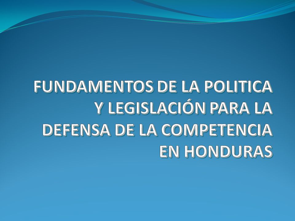 FUNDAMENTOS DE LA POLITICA Y LEGISLACIÓN PARA LA DEFENSA DE LA COMPETENCIA EN HONDURAS