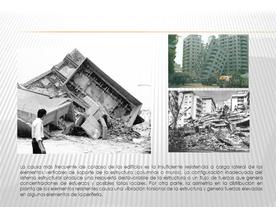 La causa más frecuente de colapso de los edificios es la insuficiente resistencia a carga lateral de los elementos verticales de soporte de la estructura (columnas o muros).