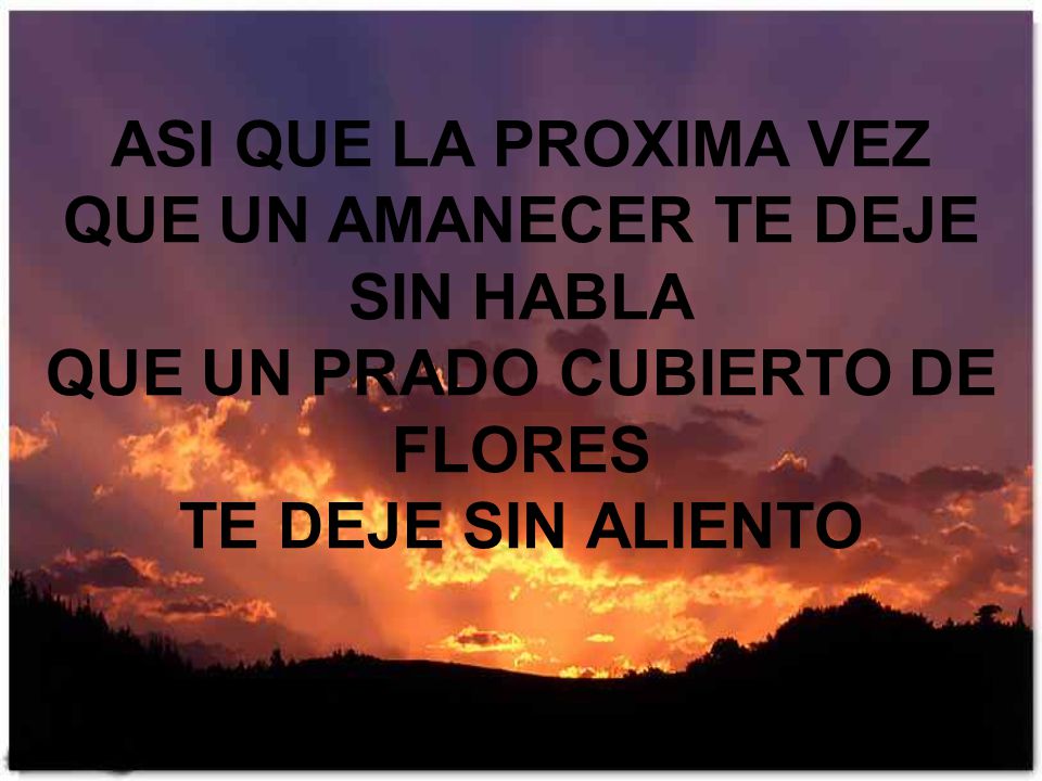 ASI QUE LA PROXIMA VEZ QUE UN AMANECER TE DEJE SIN HABLA QUE UN PRADO CUBIERTO DE FLORES TE DEJE SIN ALIENTO