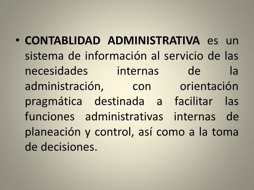 CONTABLIDAD ADMINISTRATIVA es un sistema de información al servicio de las necesidades internas de la administración, con orientación pragmática destinada a facilitar las funciones administrativas internas de planeación y control, así como a la toma de decisiones.