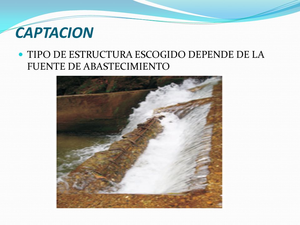 CAPTACION TIPO DE ESTRUCTURA ESCOGIDO DEPENDE DE LA FUENTE DE ABASTECIMIENTO