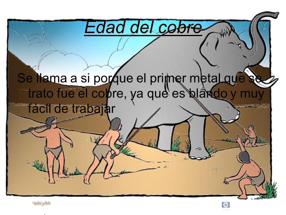 Edad del cobre Se llama a si porque el primer metal que se trato fue el cobre, ya que es blando y muy fácil de trabajar.