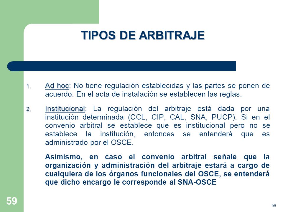 TIPOS DE ARBITRAJE Ad hoc: No tiene regulación establecidas y las partes se ponen de acuerdo. En el acta de instalación se establecen las reglas.