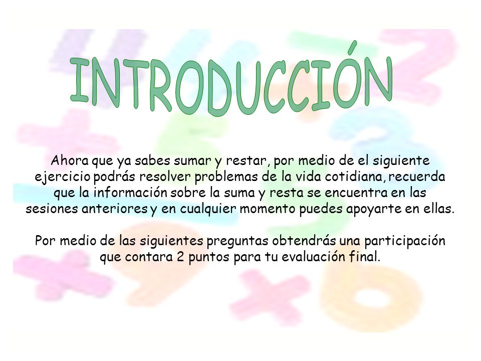 INTRODUCCIÓN Ahora que ya sabes sumar y restar, por medio de el siguiente. ejercicio podrás resolver problemas de la vida cotidiana, recuerda.