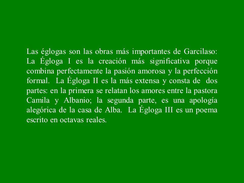 Las églogas son las obras más importantes de Garcilaso: La Égloga I es la creación más significativa porque combina perfectamente la pasión amorosa y la perfección formal.