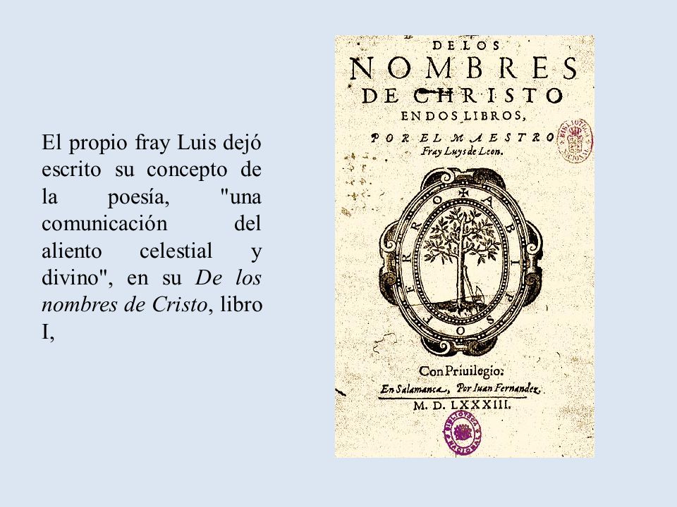 El propio fray Luis dejó escrito su concepto de la poesía, una comunicación del aliento celestial y divino , en su De los nombres de Cristo, libro I,