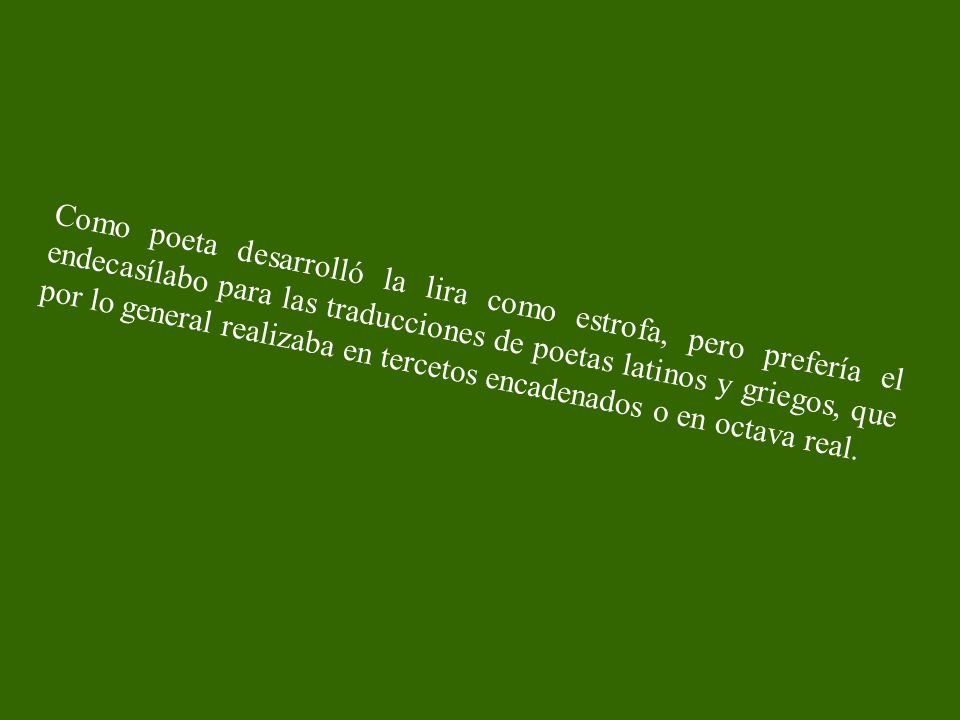 Como poeta desarrolló la lira como estrofa, pero prefería el endecasílabo para las traducciones de poetas latinos y griegos, que por lo general realizaba en tercetos encadenados o en octava real.