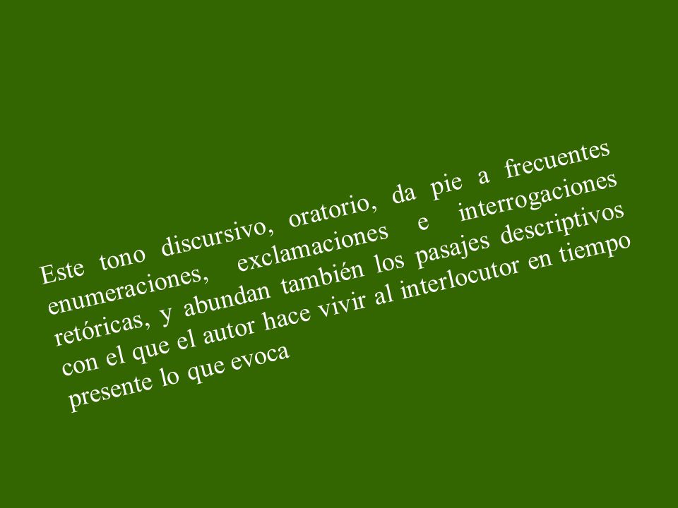 Este tono discursivo, oratorio, da pie a frecuentes enumeraciones, exclamaciones e interrogaciones retóricas, y abundan también los pasajes descriptivos con el que el autor hace vivir al interlocutor en tiempo presente lo que evoca