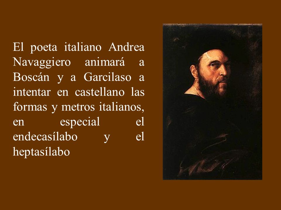 El poeta italiano Andrea Navaggiero animará a Boscán y a Garcilaso a intentar en castellano las formas y metros italianos, en especial el endecasílabo y el heptasílabo