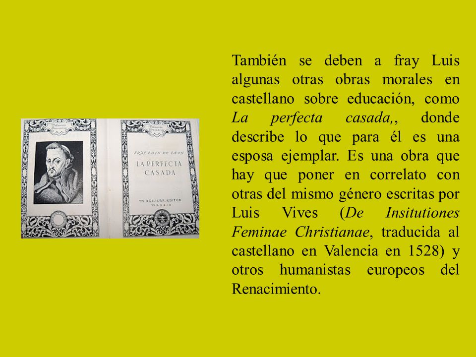 También se deben a fray Luis algunas otras obras morales en castellano sobre educación, como La perfecta casada,, donde describe lo que para él es una esposa ejemplar.
