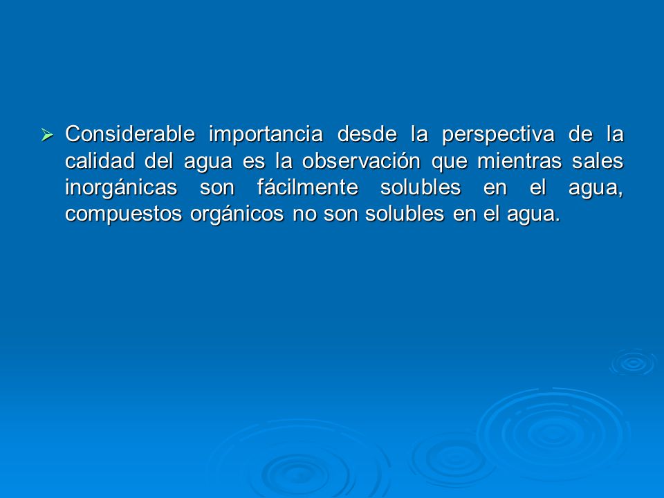 Considerable importancia desde la perspectiva de la calidad del agua es la observación que mientras sales inorgánicas son fácilmente solubles en el agua, compuestos orgánicos no son solubles en el agua.