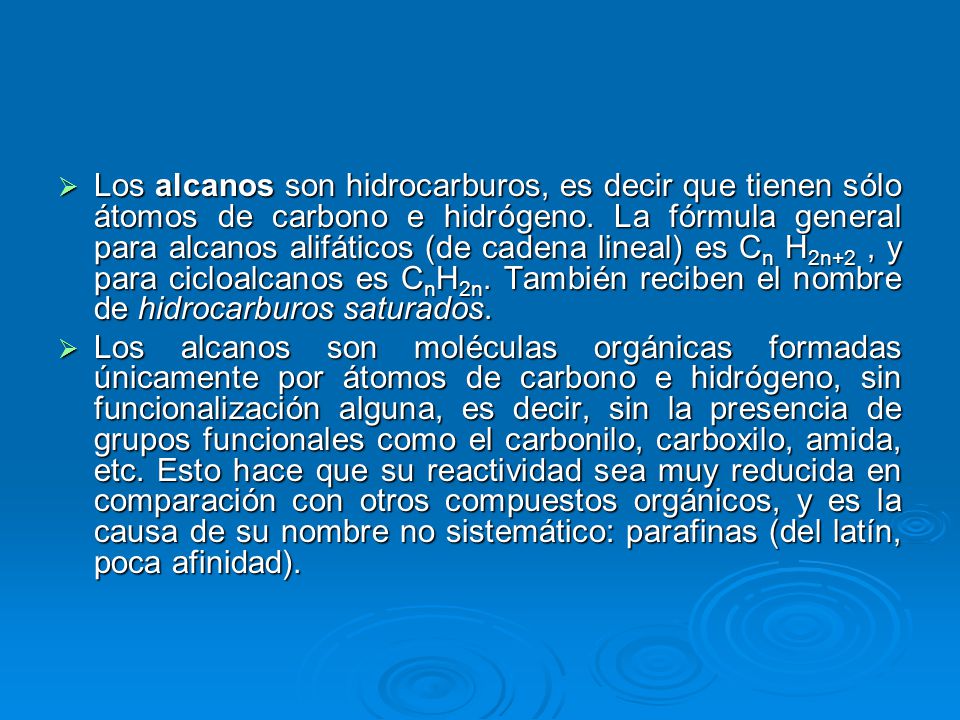 Los alcanos son hidrocarburos, es decir que tienen sólo átomos de carbono e hidrógeno. La fórmula general para alcanos alifáticos (de cadena lineal) es Cn H2n+2 , y para cicloalcanos es CnH2n. También reciben el nombre de hidrocarburos saturados.