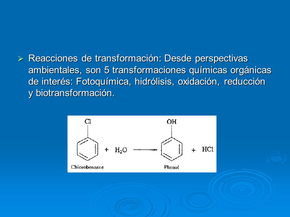 Reacciones de transformación: Desde perspectivas ambientales, son 5 transformaciones químicas orgánicas de interés: Fotoquímica, hidrólisis, oxidación, reducción y biotransformación.