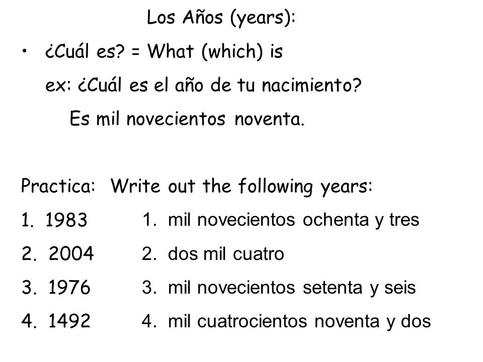 Los Años (years): ¿Cuál es = What (which) is. ex: ¿Cuál es el año de tu nacimiento Es mil novecientos noventa.