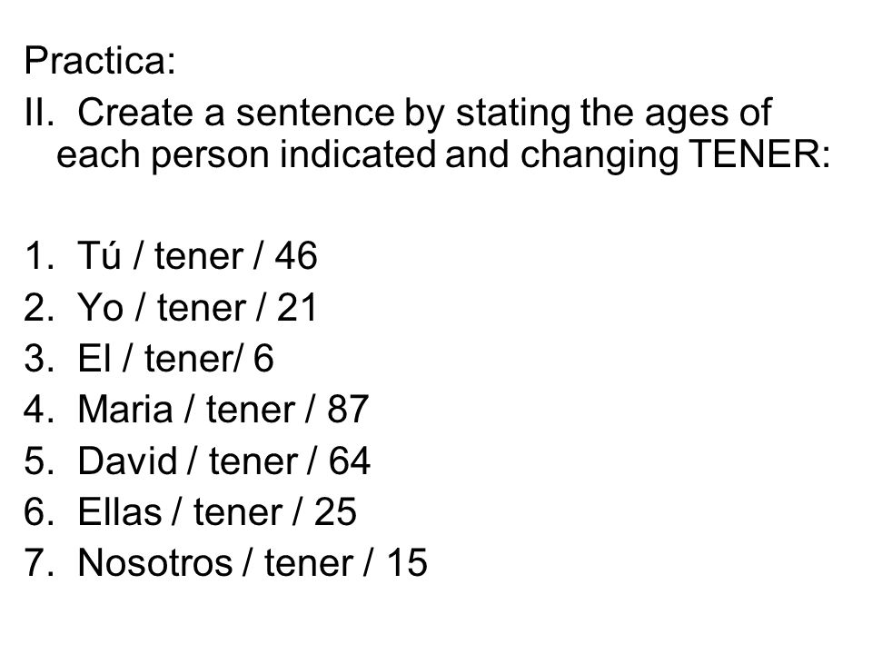 Practica: II. Create a sentence by stating the ages of each person indicated and changing TENER: 1. Tú / tener / 46.