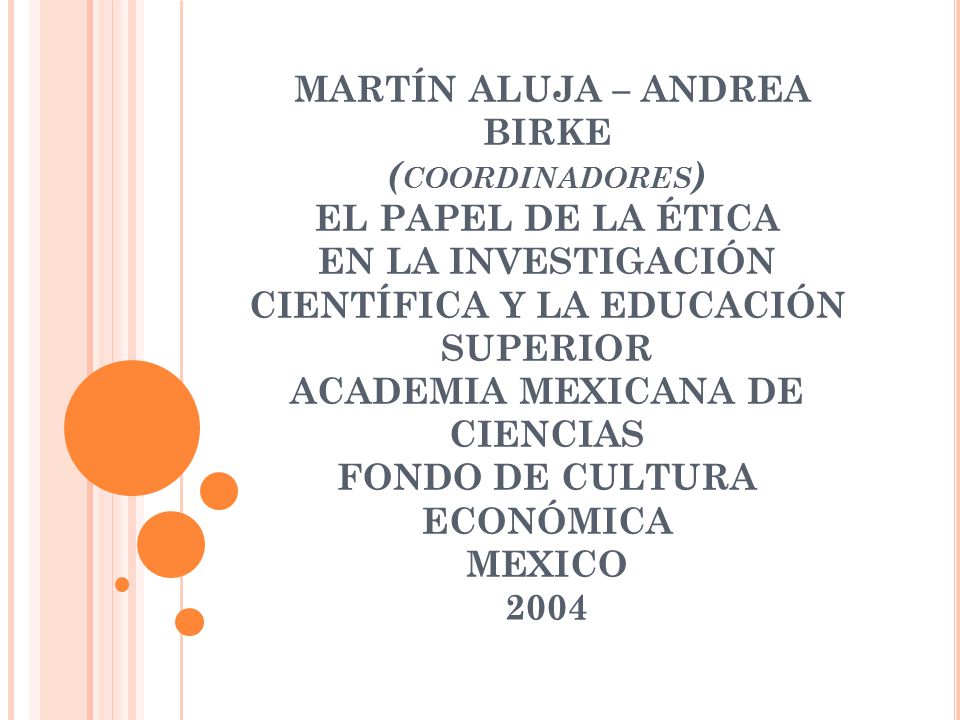 MARTÍN ALUJA – ANDREA BIRKE (coordinadores) EL PAPEL DE LA ÉTICA EN LA INVESTIGACIÓN CIENTÍFICA Y LA EDUCACIÓN SUPERIOR ACADEMIA MEXICANA DE CIENCIAS FONDO DE CULTURA ECONÓMICA MEXICO 2004