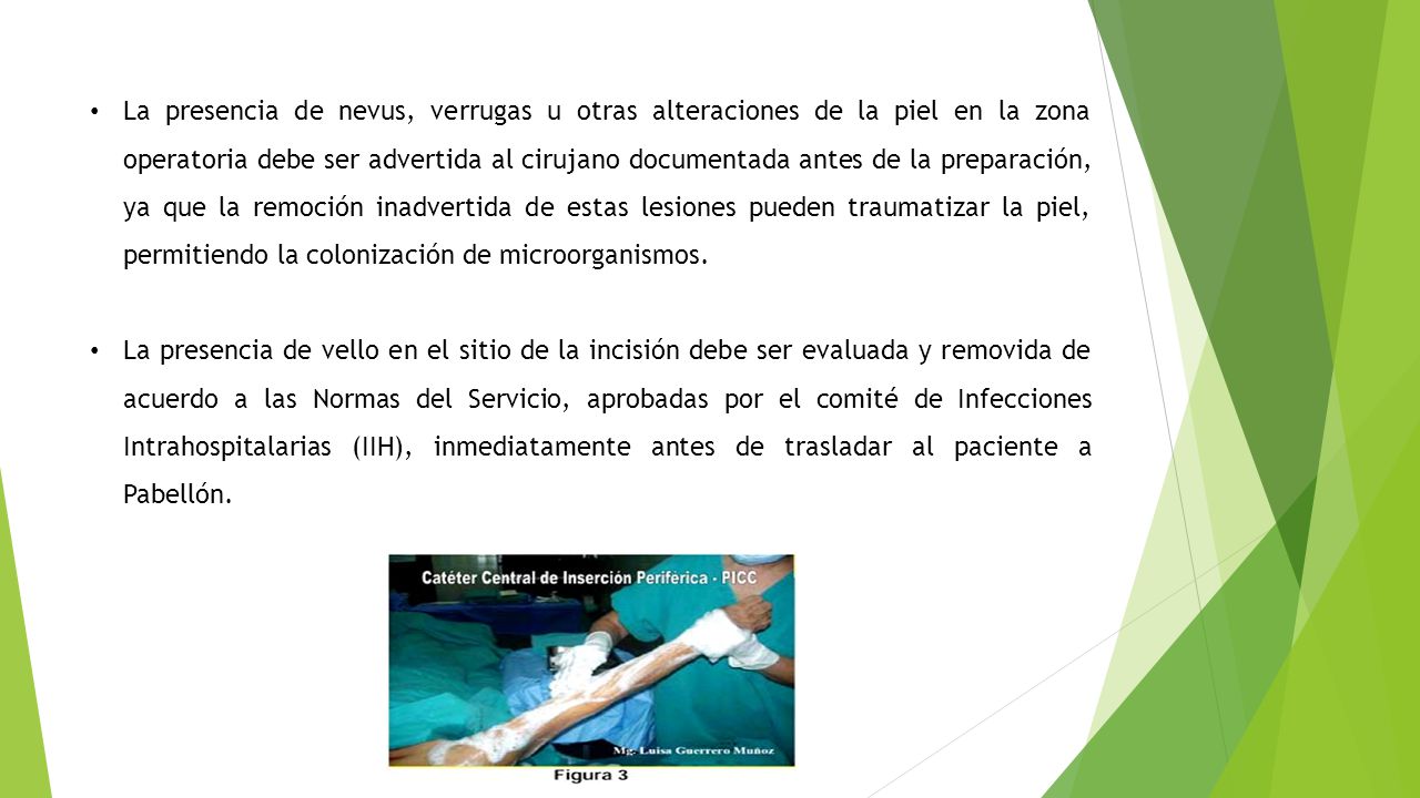 La presencia de nevus, verrugas u otras alteraciones de la piel en la zona operatoria debe ser advertida al cirujano documentada antes de la preparación, ya que la remoción inadvertida de estas lesiones pueden traumatizar la piel, permitiendo la colonización de microorganismos.
