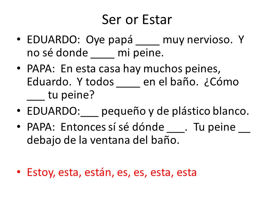 Ser or Estar EDUARDO: Oye papá ____ muy nervioso. Y no sé donde ____ mi peine.