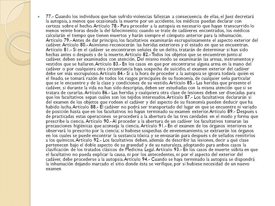 77.- Cuando los individuos que han sufrido violencias fallezcan a consecuencia de ellas, el Juez decretará la autopsia, a menos que ocasionada la muerte por un accidente, los médicos puedan declarar con certeza sobre el hecho.