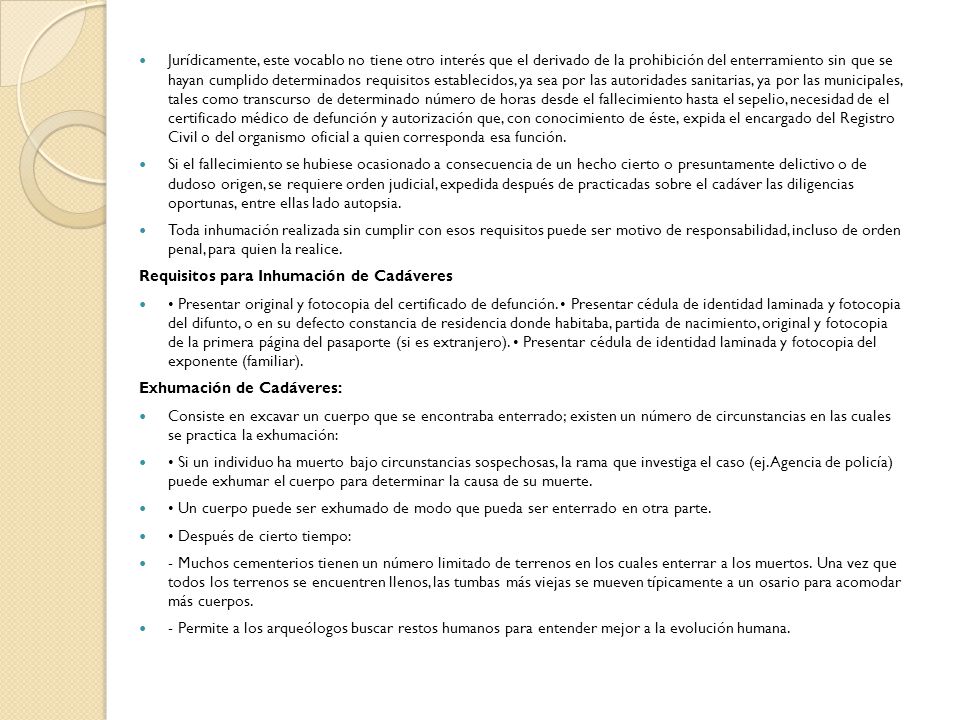 Jurídicamente, este vocablo no tiene otro interés que el derivado de la prohibición del enterramiento sin que se hayan cumplido determinados requisitos establecidos, ya sea por las autoridades sanitarias, ya por las municipales, tales como transcurso de determinado número de horas desde el fallecimiento hasta el sepelio, necesidad de el certificado médico de defunción y autorización que, con conocimiento de éste, expida el encargado del Registro Civil o del organismo oficial a quien corresponda esa función.