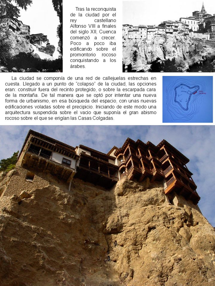 Tras la reconquista de la ciudad por el rey castellano Alfonso VIII a finales del siglo XII, Cuenca comenzó a crecer. Poco a poco iba edificando sobre el promontorio rocoso conquistando a los árabes.