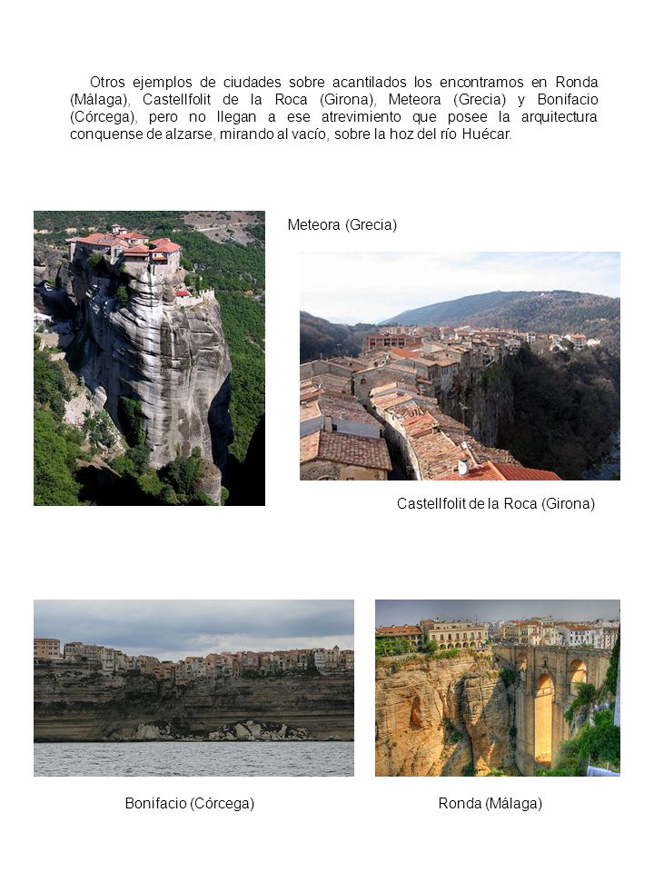 Otros ejemplos de ciudades sobre acantilados los encontramos en Ronda (Málaga), Castellfolit de la Roca (Girona), Meteora (Grecia) y Bonifacio (Córcega), pero no llegan a ese atrevimiento que posee la arquitectura conquense de alzarse, mirando al vacío, sobre la hoz del río Huécar.