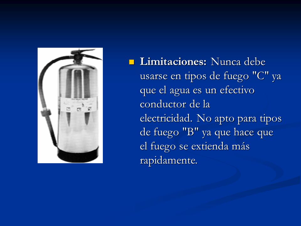 Limitaciones: Nunca debe usarse en tipos de fuego C ya que el agua es un efectivo conductor de la electricidad. No apto para tipos de fuego B ya que hace que el fuego se extienda más rapidamente.
