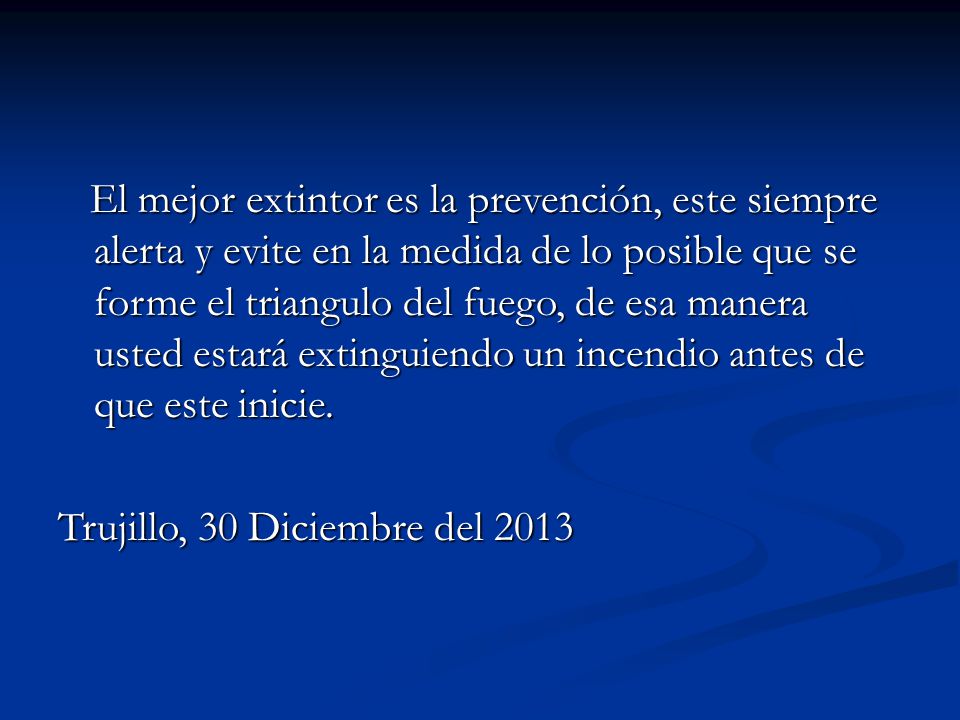 El mejor extintor es la prevención, este siempre alerta y evite en la medida de lo posible que se forme el triangulo del fuego, de esa manera usted estará extinguiendo un incendio antes de que este inicie.