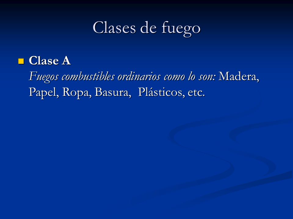 Clases de fuego Clase A Fuegos combustibles ordinarios como lo son: Madera, Papel, Ropa, Basura, Plásticos, etc.