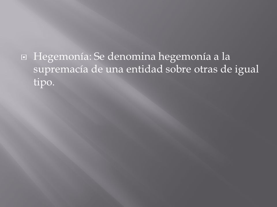 Hegemonía: Se denomina hegemonía a la supremacía de una entidad sobre otras de igual tipo.