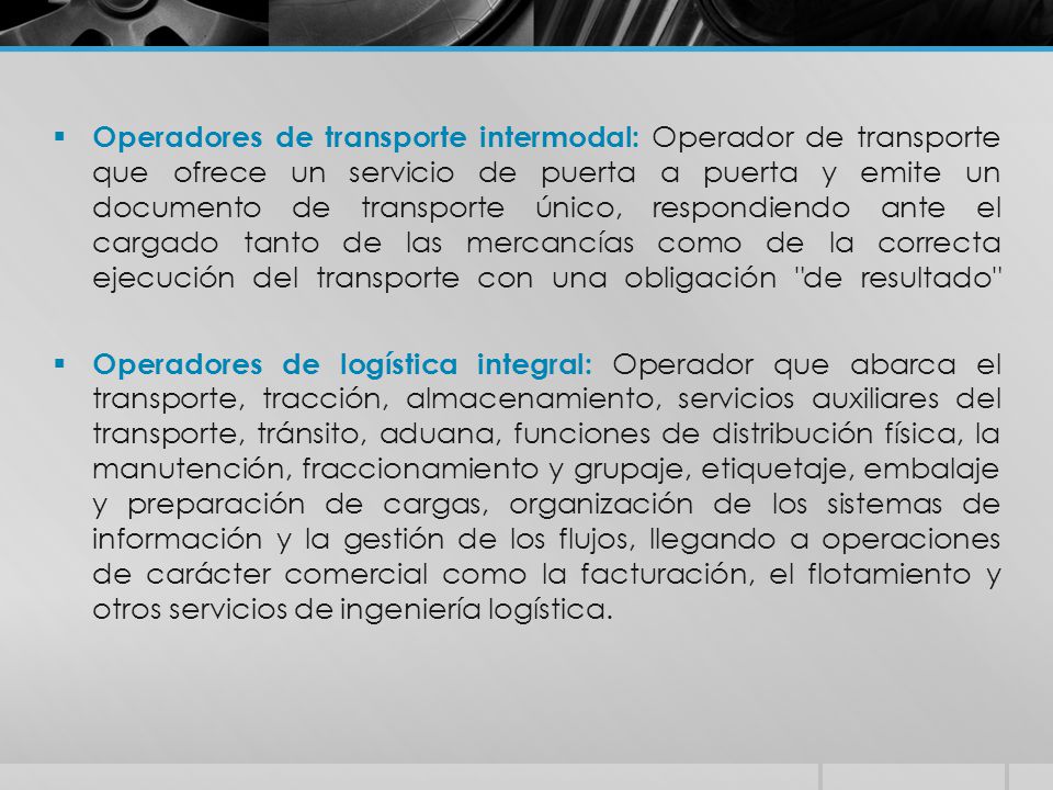 Operadores de transporte intermodal: Operador de transporte que ofrece un servicio de puerta a puerta y emite un documento de transporte único, respondiendo ante el cargado tanto de las mercancías como de la correcta ejecución del transporte con una obligación de resultado