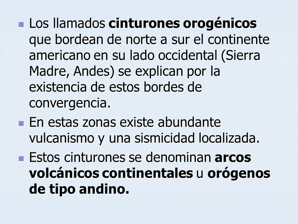 Los llamados cinturones orogénicos que bordean de norte a sur el continente americano en su lado occidental (Sierra Madre, Andes) se explican por la existencia de estos bordes de convergencia.