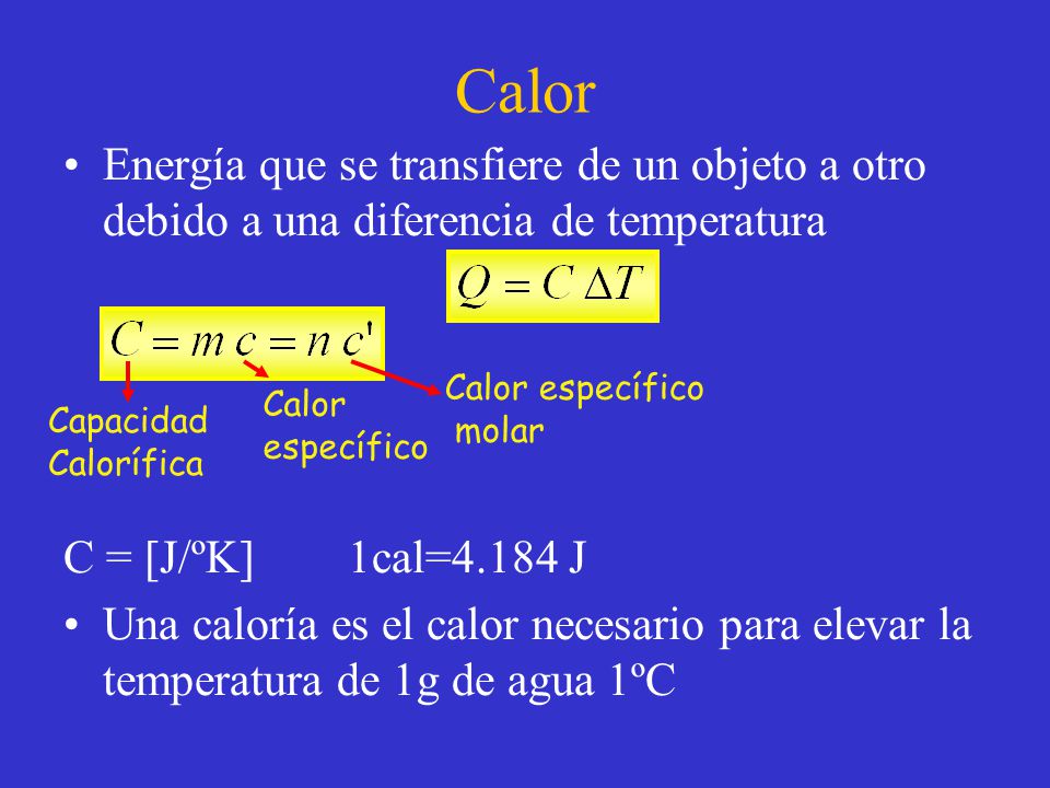 Calor Energía que se transfiere de un objeto a otro debido a una diferencia de temperatura. C = [J/ºK] 1cal=4.184 J.