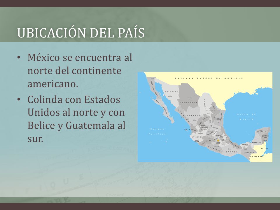 Ubicación del país México se encuentra al norte del continente americano. Colinda con Estados Unidos al norte y con Belice y Guatemala al sur.