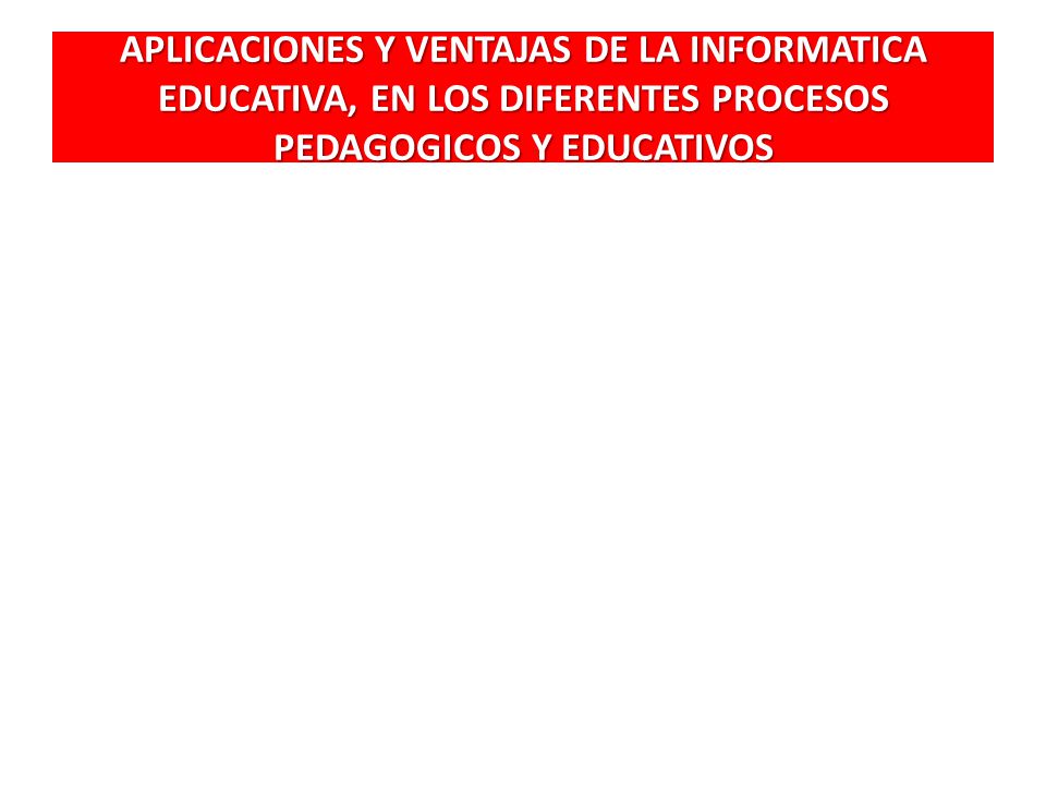 APLICACIONES Y VENTAJAS DE LA INFORMATICA EDUCATIVA, EN LOS DIFERENTES PROCESOS PEDAGOGICOS Y EDUCATIVOS