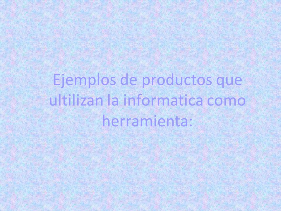 Ejemplos de productos que ultilizan la informatica como herramienta: