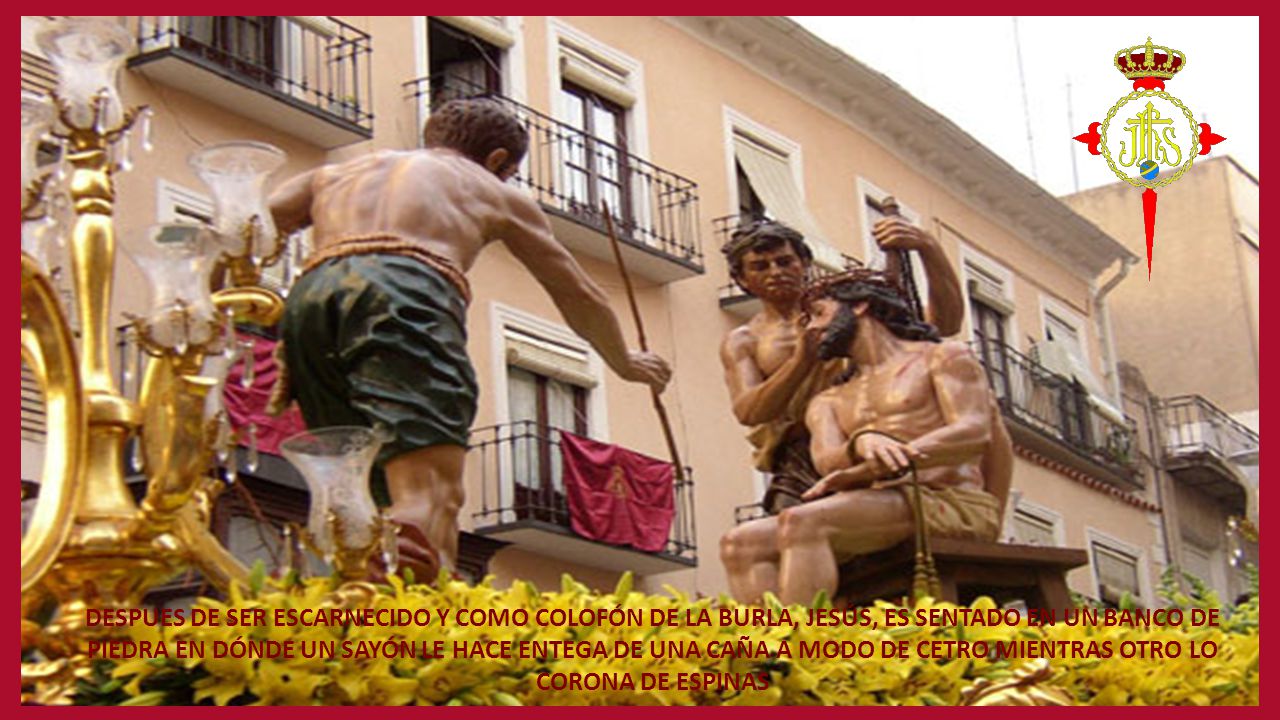 DESPUES DE SER ESCARNECIDO Y COMO COLOFÓN DE LA BURLA, JESÚS, ES SENTADO EN UN BANCO DE PIEDRA EN DÓNDE UN SAYÓN LE HACE ENTEGA DE UNA CAÑA A MODO DE CETRO MIENTRAS OTRO LO CORONA DE ESPINAS