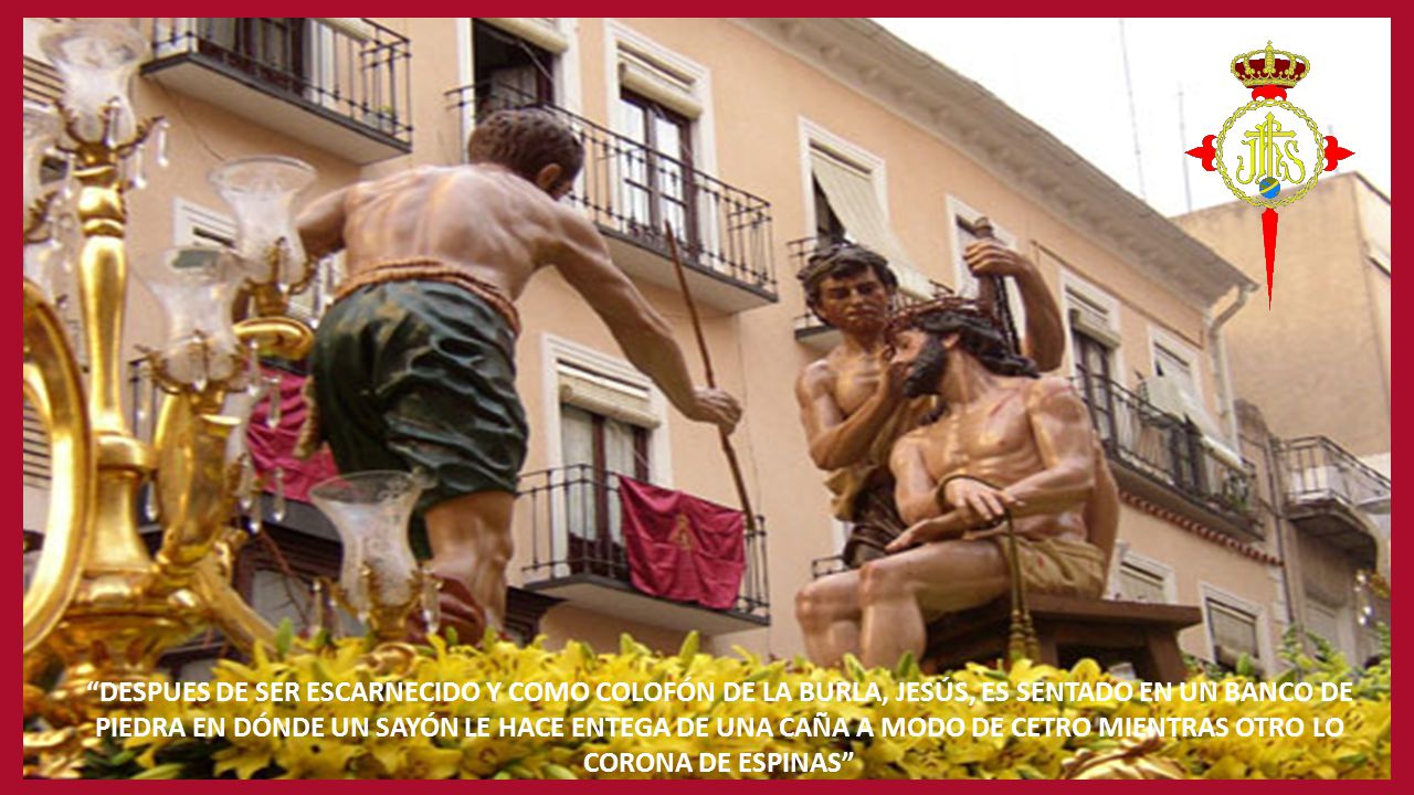 DESPUES DE SER ESCARNECIDO Y COMO COLOFÓN DE LA BURLA, JESÚS, ES SENTADO EN UN BANCO DE PIEDRA EN DÓNDE UN SAYÓN LE HACE ENTEGA DE UNA CAÑA A MODO DE CETRO MIENTRAS OTRO LO CORONA DE ESPINAS