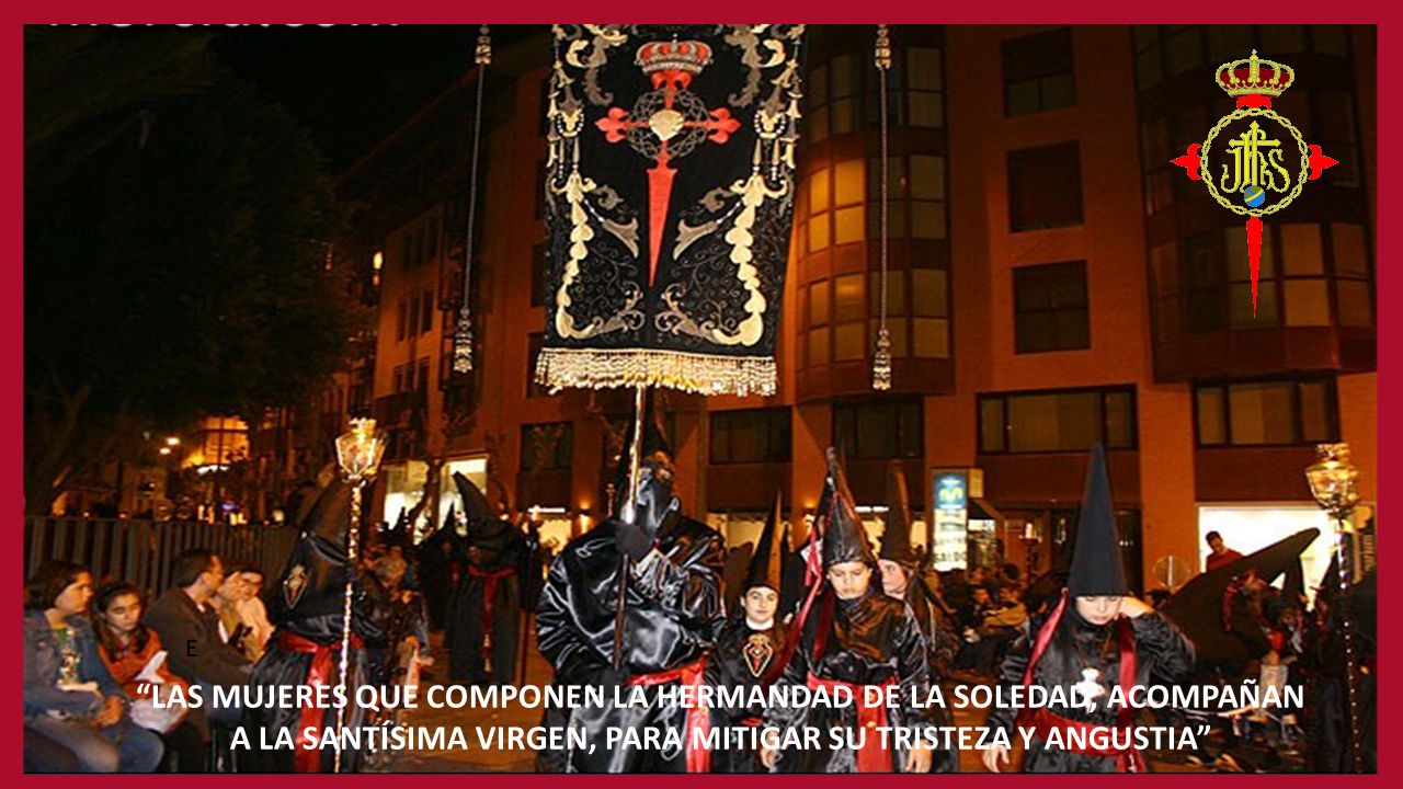 E LAS MUJERES QUE COMPONEN LA HERMANDAD DE LA SOLEDAD, ACOMPAÑAN A LA SANTÍSIMA VIRGEN, PARA MITIGAR SU TRISTEZA Y ANGUSTIA