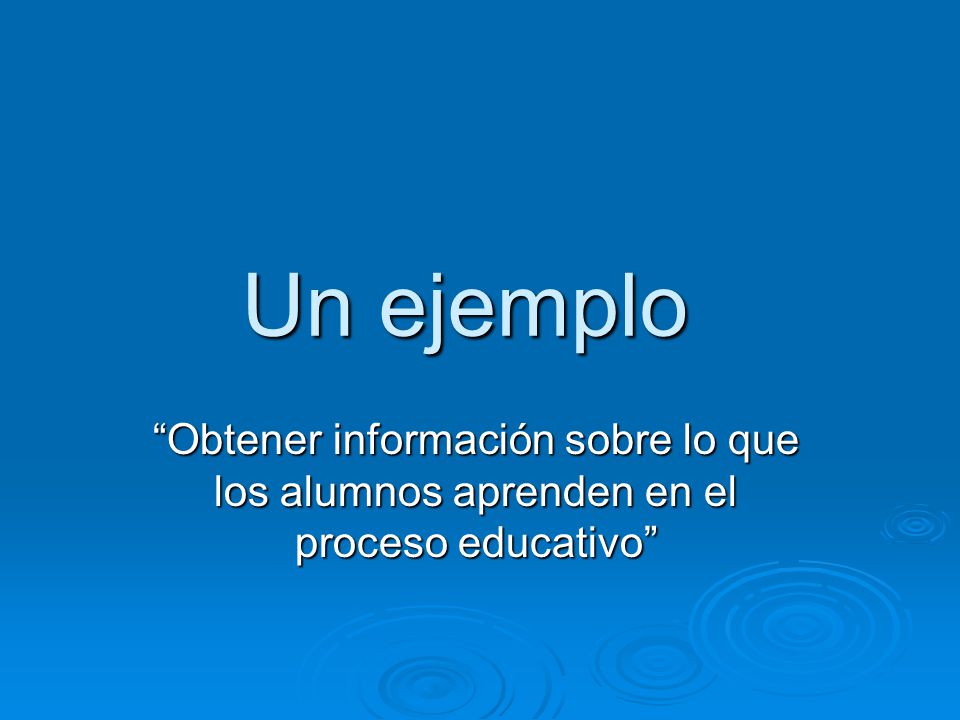 Un ejemplo Obtener información sobre lo que los alumnos aprenden en el proceso educativo