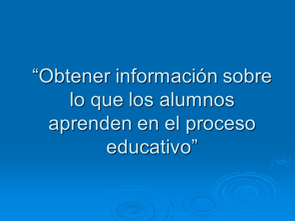Obtener información sobre lo que los alumnos aprenden en el proceso educativo